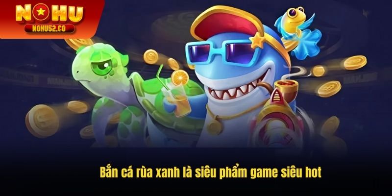 Bắn cá rùa xanh là siêu phẩm game siêu hot