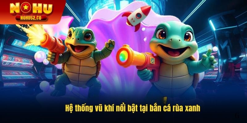 Hệ thống vũ khí nổi bật tại bắn cá rùa xanh